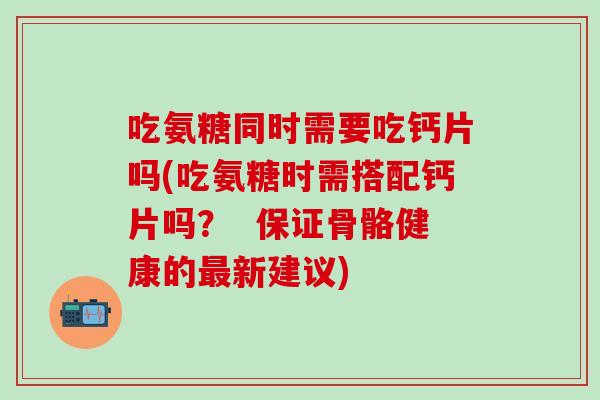 吃氨糖同时需要吃钙片吗(吃氨糖时需搭配钙片吗？  保证骨骼健康的最新建议)
