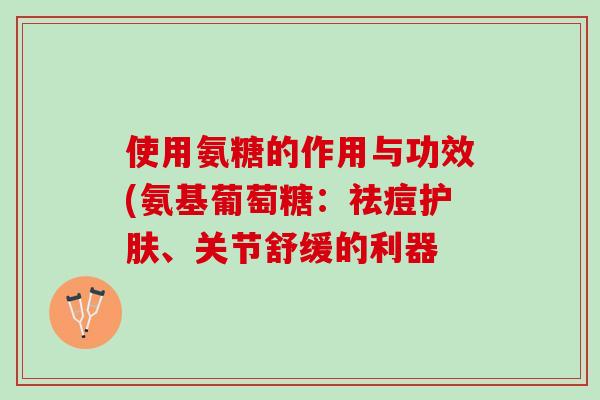使用氨糖的作用与功效(氨基葡萄糖：祛痘护肤、关节舒缓的利器