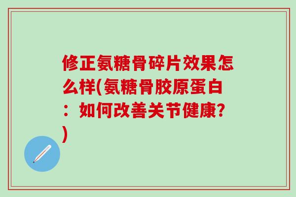 修正氨糖骨碎片效果怎么样(氨糖骨胶原蛋白:如何改善关节健康?) 修正氨糖骨碎片效果怎么样(氨糖骨胶原蛋白:如何改善关节健康?)