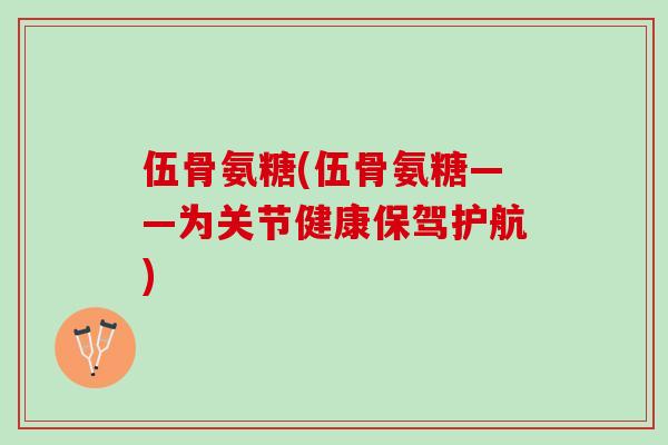 伍骨氨糖(伍骨氨糖——为关节健康保驾护航)
