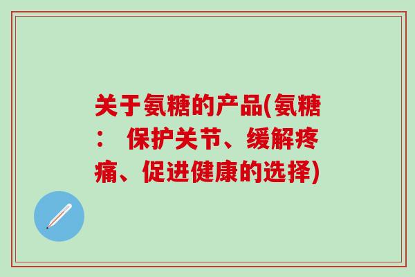 关于氨糖的产品(氨糖： 保护关节、缓解疼痛、促进健康的选择)