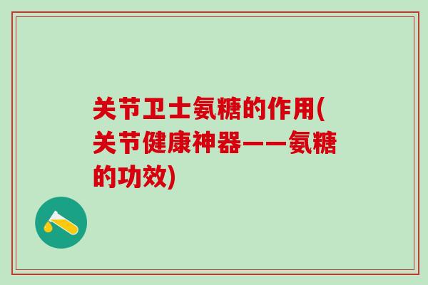 关节卫士氨糖的作用(关节健康神器——氨糖的功效)