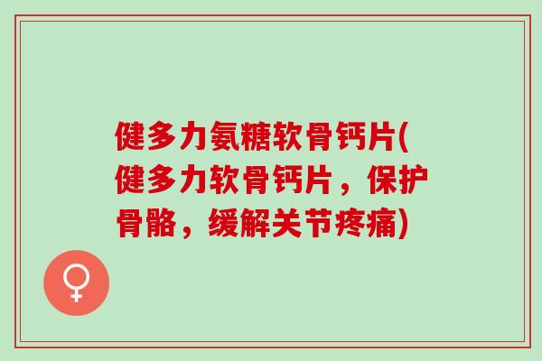 健多力氨糖软骨钙片(健多力软骨钙片，保护骨骼，缓解关节疼痛)