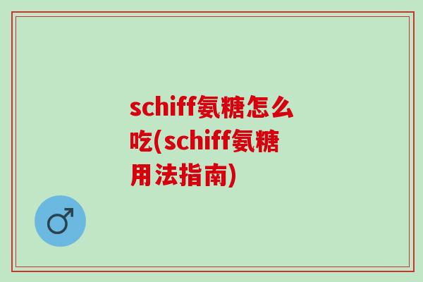 schiff氨糖怎么吃(schiff氨糖用法指南)
