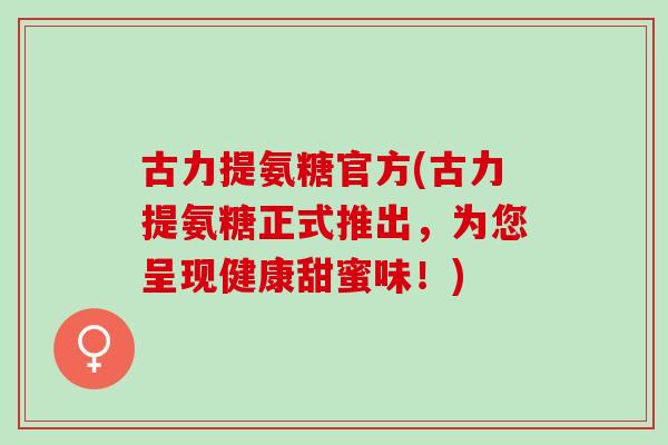古力提氨糖官方(古力提氨糖正式推出，为您呈现健康甜蜜味！)