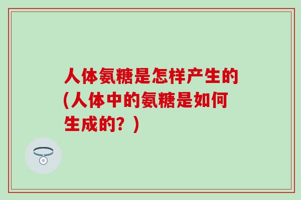 人体氨糖是怎样产生的(人体中的氨糖是如何生成的？)