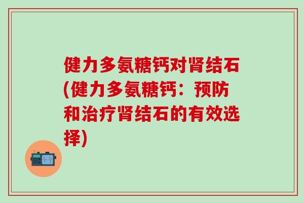 健力多氨糖钙对肾结石(健力多氨糖钙：预防和治疗肾结石的有效选择)