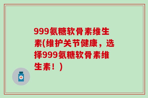 999氨糖软骨素维生素(维护关节健康，选择999氨糖软骨素维生素！)