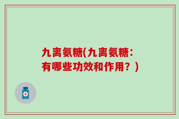 九离氨糖(九离氨糖：有哪些功效和作用？)