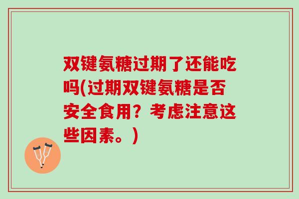 双键氨糖过期了还能吃吗(过期双键氨糖是否安全食用？考虑注意这些因素。)