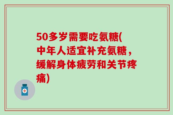 50多岁需要吃氨糖(中年人适宜补充氨糖，缓解身体疲劳和关节疼痛)