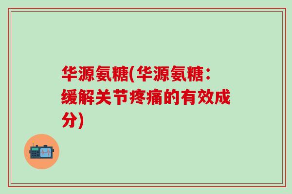 华源氨糖(华源氨糖：缓解关节疼痛的有效成分)