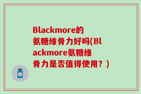 Blackmore的氨糖维骨力好吗(Blackmore氨糖维骨力是否值得使用？)