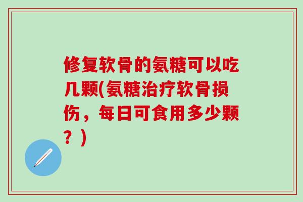 修复软骨的氨糖可以吃几颗(氨糖治疗软骨损伤，每日可食用多少颗？)