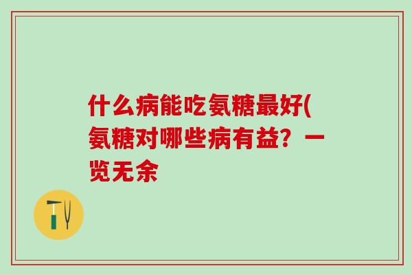 什么病能吃氨糖最好(氨糖对哪些病有益？一览无余