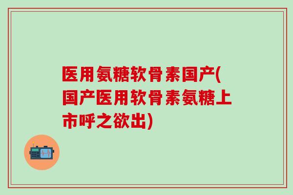 医用氨糖软骨素国产(国产医用软骨素氨糖上市呼之欲出)