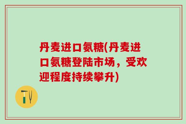 丹麦进口氨糖(丹麦进口氨糖登陆市场，受欢迎程度持续攀升)