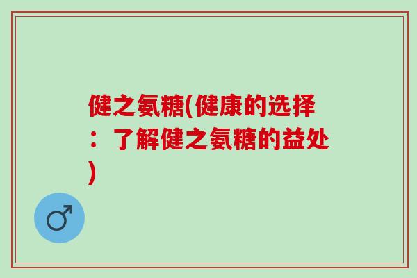 健之氨糖(健康的选择:了解健之氨糖的益处) 健之氨糖(健康的选择:了解健之氨糖的益处)