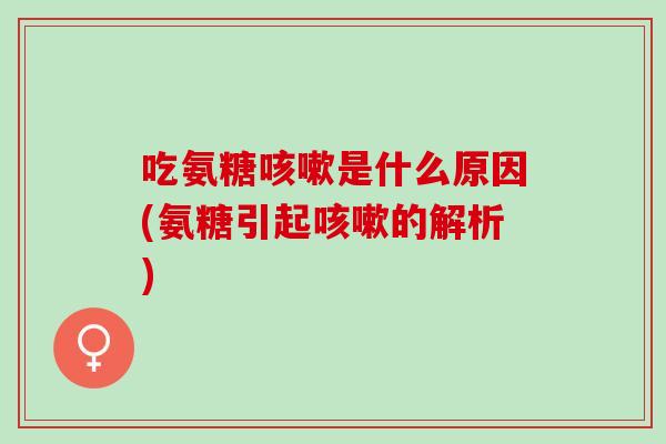 吃氨糖咳嗽是什么原因(氨糖引起咳嗽的解析)