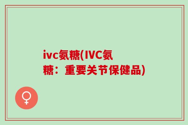 ivc氨糖(IVC氨糖：重要关节保健品)