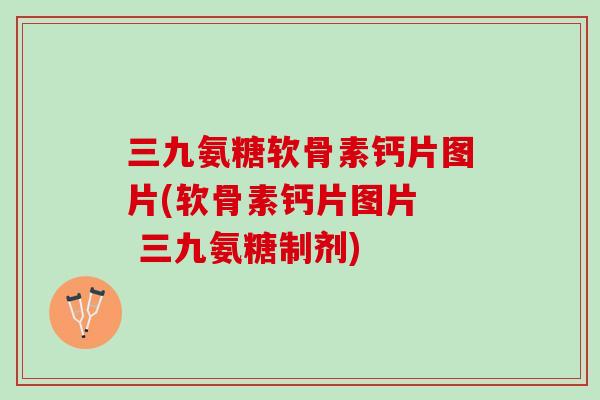 三九氨糖软骨素钙片图片(软骨素钙片图片  三九氨糖制剂)