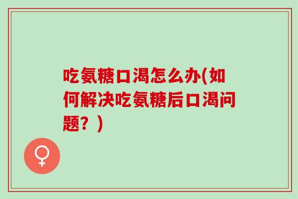 吃氨糖口渴怎么办(如何解决吃氨糖后口渴问题？)