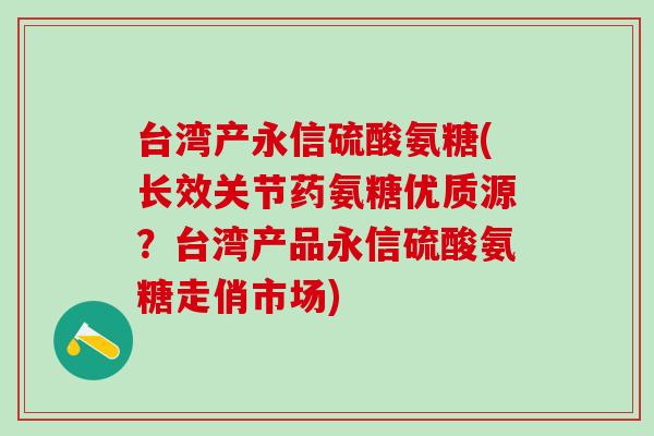 台湾产永信硫酸氨糖(长效关节药氨糖优质源？台湾产品永信硫酸氨糖走俏市场)