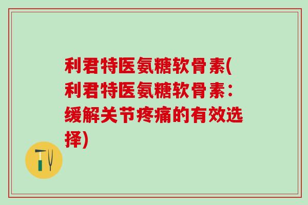 利君特医氨糖软骨素(利君特医氨糖软骨素：缓解关节疼痛的有效选择)
