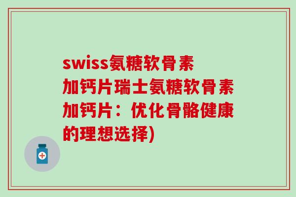 swiss氨糖软骨素加钙片瑞士氨糖软骨素加钙片：优化骨骼健康的理想选择)