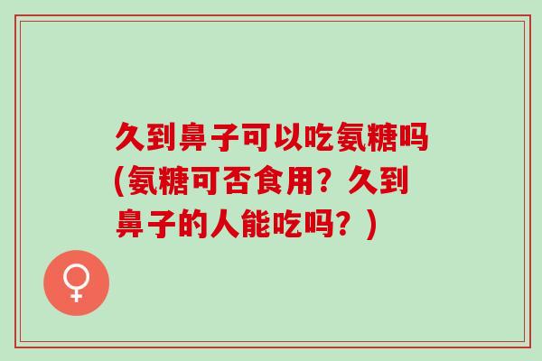 久到鼻子可以吃氨糖吗(氨糖可否食用？久到鼻子的人能吃吗？)