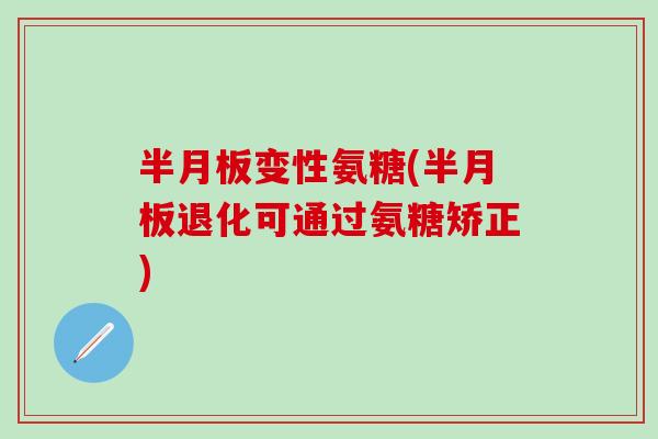 半月板变性氨糖(半月板退化可通过氨糖矫正)