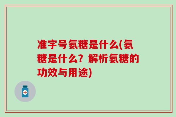 准字号氨糖是什么(氨糖是什么？解析氨糖的功效与用途)