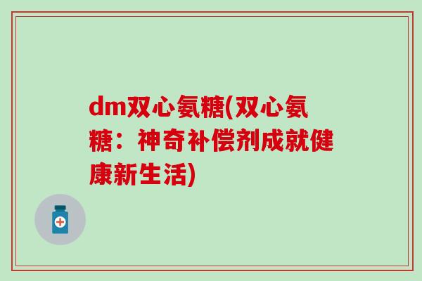dm双心氨糖(双心氨糖：神奇补偿剂成就健康新生活)