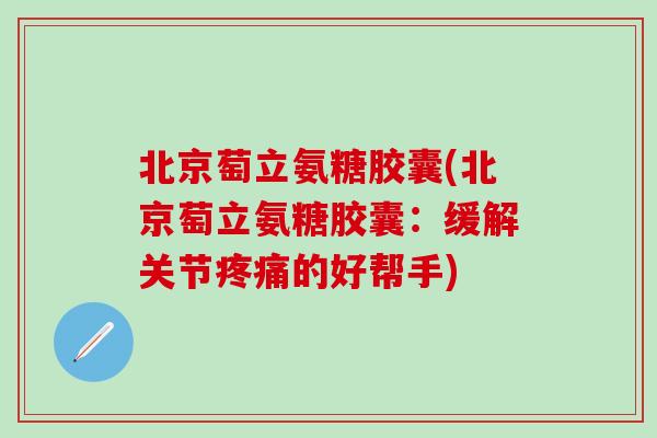 北京萄立氨糖胶囊(北京萄立氨糖胶囊：缓解关节疼痛的好帮手)