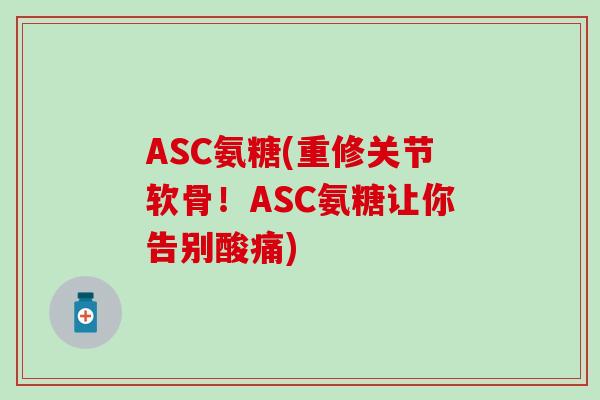 ASC氨糖(重修关节软骨！ASC氨糖让你告别酸痛)