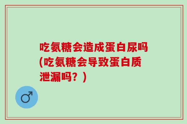 吃氨糖会造成蛋白尿吗(吃氨糖会导致蛋白质泄漏吗？)