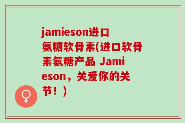 jamieson进口氨糖软骨素(进口软骨素氨糖产品 Jamieson，关爱你的关节！)