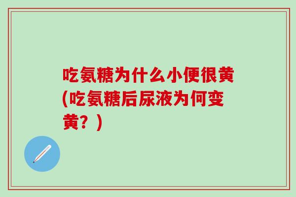 吃氨糖为什么小便很黄(吃氨糖后尿液为何变黄？)