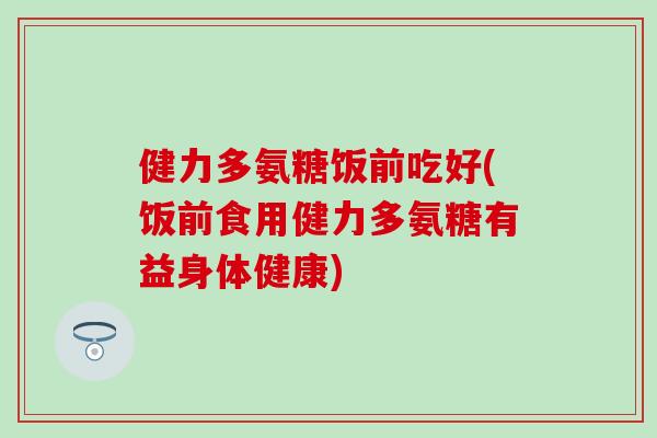 健力多氨糖饭前吃好(饭前食用健力多氨糖有益身体健康)