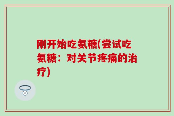 刚开始吃氨糖(尝试吃氨糖：对关节疼痛的治疗)