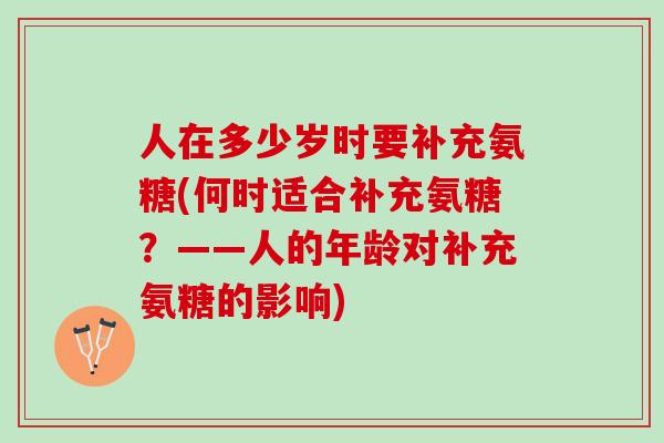 人在多少岁时要补充氨糖(何时适合补充氨糖？——人的年龄对补充氨糖的影响)