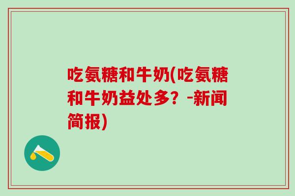 吃氨糖和牛奶(吃氨糖和牛奶益处多？-新闻简报)