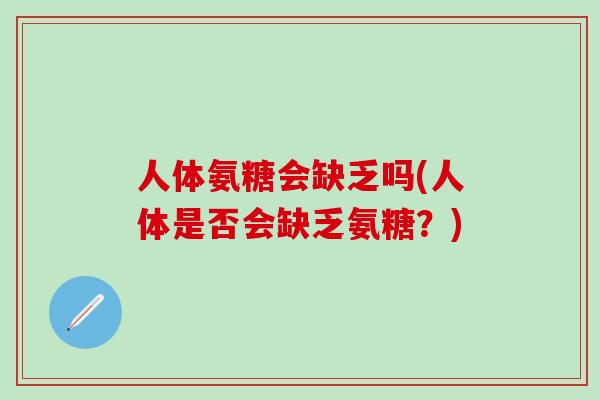 人体氨糖会缺乏吗(人体是否会缺乏氨糖？)