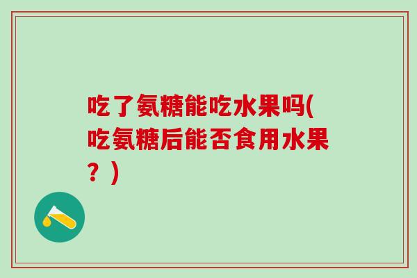 吃了氨糖能吃水果吗(吃氨糖后能否食用水果？)