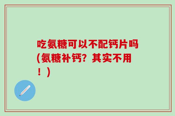 吃氨糖可以不配钙片吗(氨糖补钙？其实不用！)