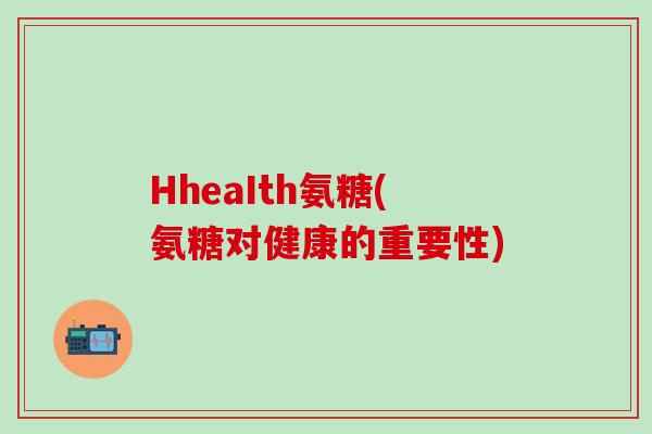 HheaIth氨糖(氨糖对健康的重要性)