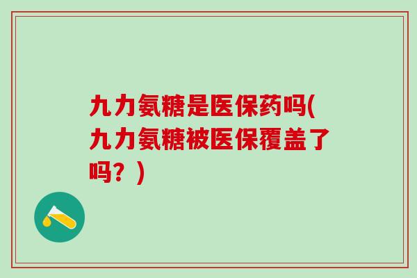 九力氨糖是医保药吗(九力氨糖被医保覆盖了吗？)