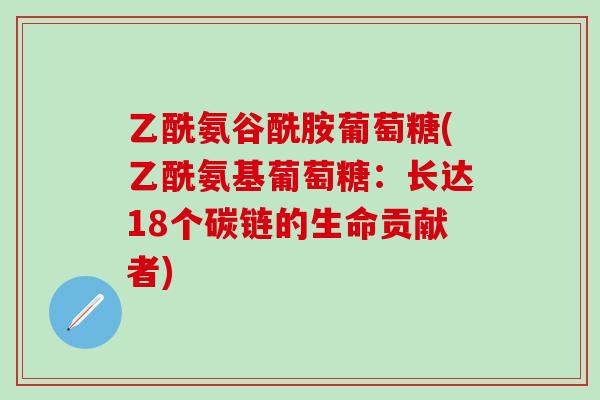 乙酰氨谷酰胺葡萄糖(乙酰氨基葡萄糖：长达18个碳链的生命贡献者)