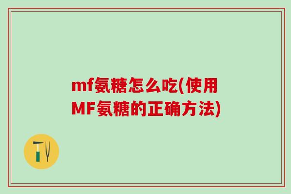 mf氨糖怎么吃(使用MF氨糖的正确方法)