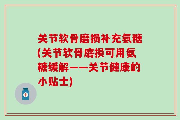 关节软骨磨损补充氨糖(关节软骨磨损可用氨糖缓解——关节健康的小贴士)